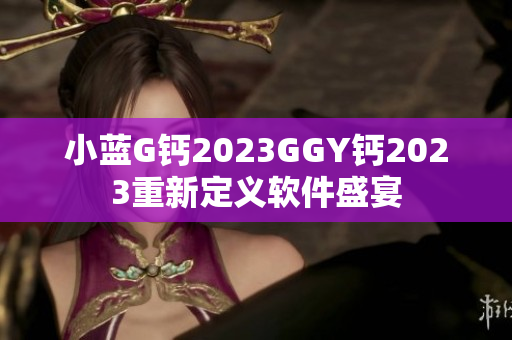 小蓝G钙2023GGY钙2023重新定义软件盛宴