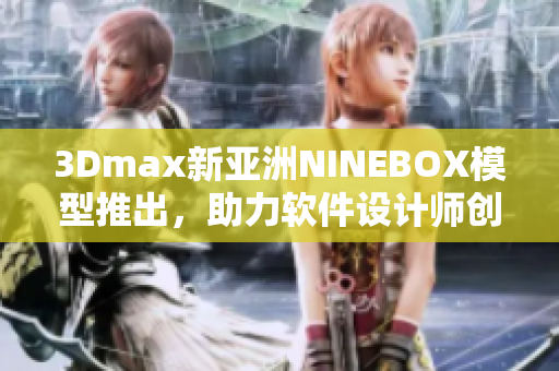 3Dmax新亚洲NINEBOX模型推出，助力软件设计师创意无限