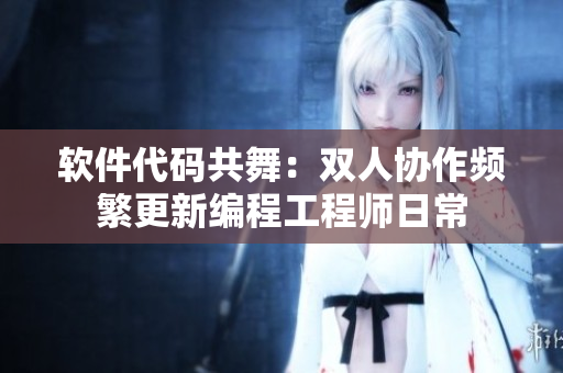 软件代码共舞：双人协作频繁更新编程工程师日常