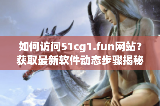 如何访问51cg1.fun网站？获取最新软件动态步骤揭秘