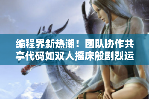 编程界新热潮！团队协作共享代码如双人摇床般剧烈运动