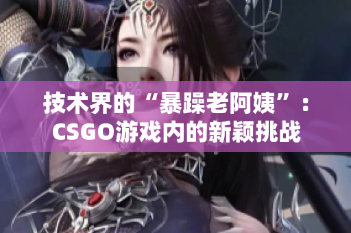 技术界的“暴躁老阿姨”：CSGO游戏内的新颖挑战