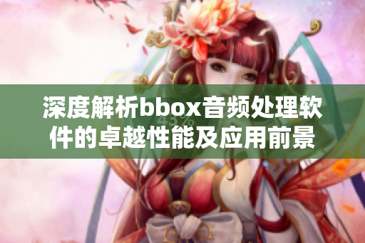 深度解析bbox音频处理软件的卓越性能及应用前景