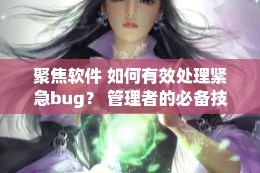 聚焦软件 如何有效处理紧急bug？ 管理者的必备技能