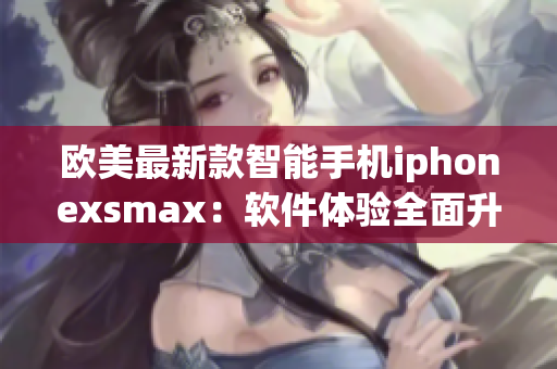 欧美最新款智能手机iphonexsmax：软件体验全面升级