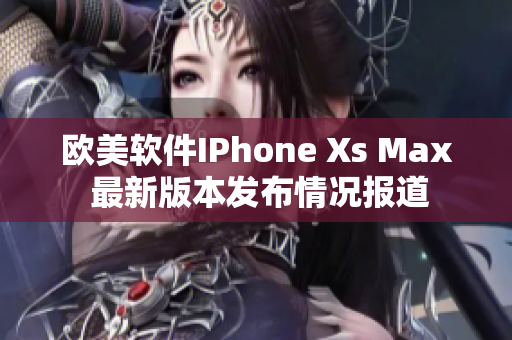 欧美软件IPhone Xs Max 最新版本发布情况报道