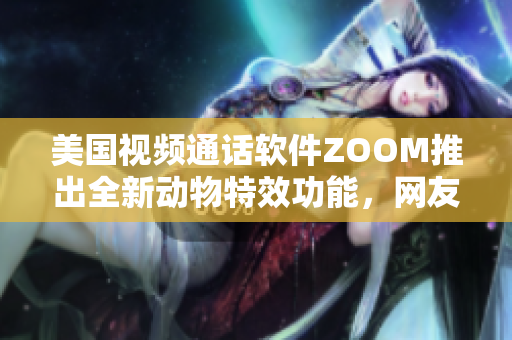 美国视频通话软件ZOOM推出全新动物特效功能，网友热情跟风使用