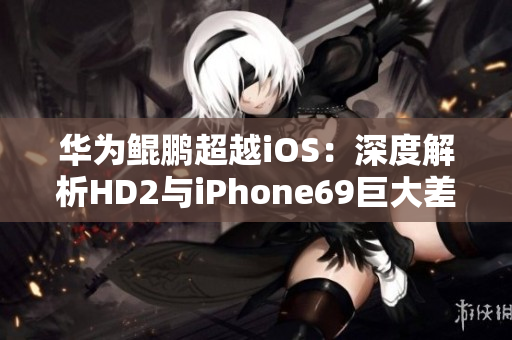 华为鲲鹏超越iOS：深度解析HD2与iPhone69巨大差异