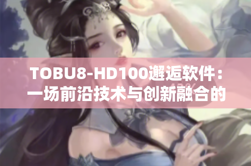 TOBU8-HD100邂逅软件：一场前沿技术与创新融合的盛宴