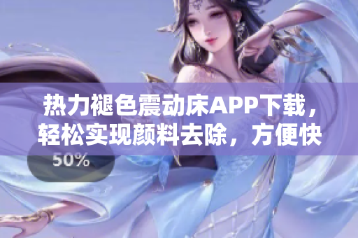 热力褪色震动床APP下载，轻松实现颜料去除，方便快捷操作