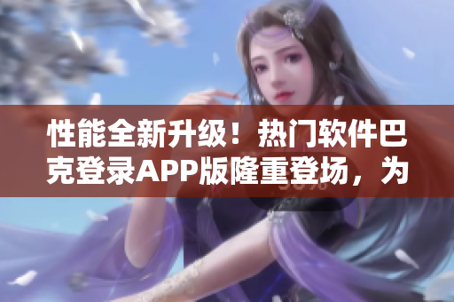 性能全新升级！热门软件巴克登录APP版隆重登场，为用户带来更畅快体验