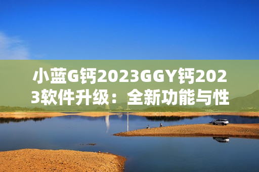 小蓝G钙2023GGY钙2023软件升级：全新功能与性能展望