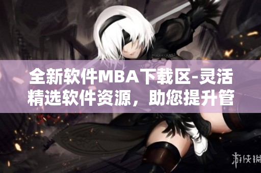 全新软件MBA下载区-灵活精选软件资源，助您提升管理技能