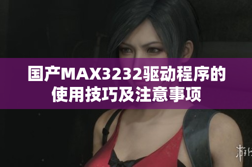 国产MAX3232驱动程序的使用技巧及注意事项