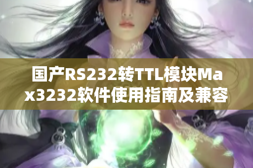 国产RS232转TTL模块Max3232软件使用指南及兼容性测试