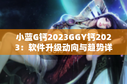 小蓝G钙2023GGY钙2023：软件升级动向与趋势详解