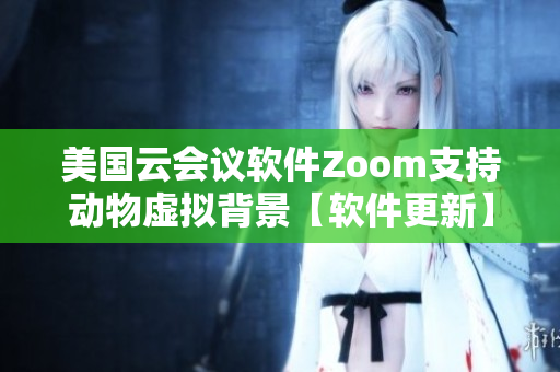 美国云会议软件Zoom支持动物虚拟背景【软件更新】