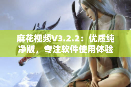 麻花视频V3.2.2：优质纯净版，专注软件使用体验