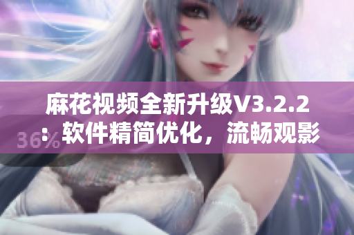 麻花视频全新升级V3.2.2:软件精简优化,流畅观影新体验! 麻花视频全新升级V3.2.2:软件精简优化,流畅观影新体验!