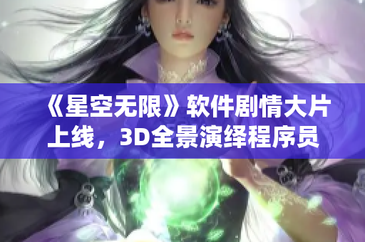 《星空无限》软件剧情大片上线，3D全景演绎程序员逆袭奋斗史！