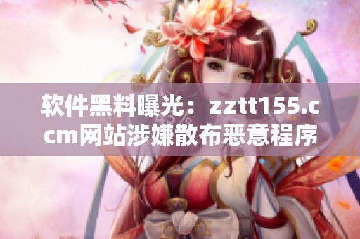 软件黑料曝光：zztt155.ccm网站涉嫌散布恶意程序