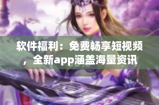 软件福利：免费畅享短视频，全新app涵盖海量资讯