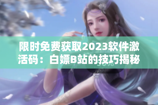 限时免费获取2023软件激活码：白嫖B站的技巧揭秘！