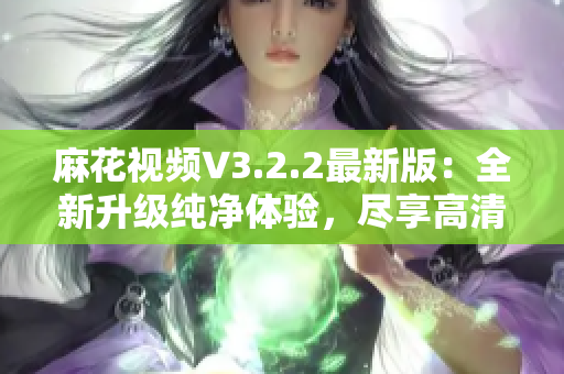 麻花视频V3.2.2最新版：全新升级纯净体验，尽享高清高速观影