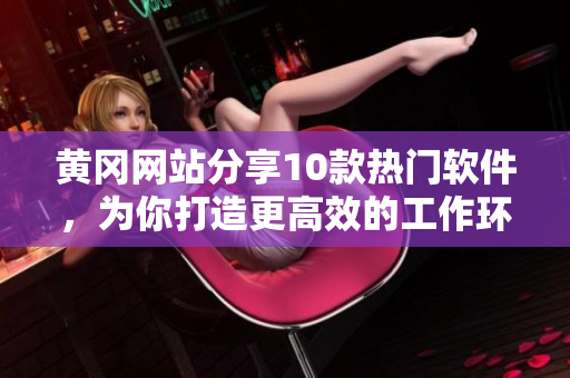 黄冈网站分享10款热门软件，为你打造更高效的工作环境！