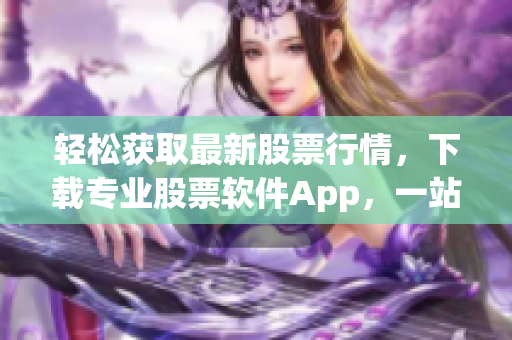 轻松获取最新股票行情，下载专业股票软件App，一站式实时行情分析全掌握