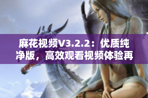 麻花视频V3.2.2：优质纯净版，高效观看视频体验再升级