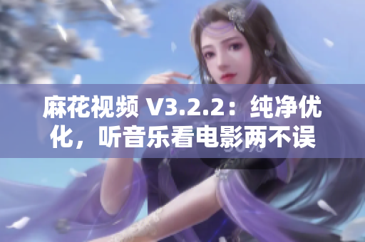 麻花视频 V3.2.2：纯净优化，听音乐看电影两不误