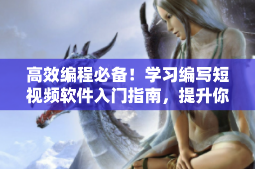 高效编程必备！学习编写短视频软件入门指南，提升你的软件开发技能