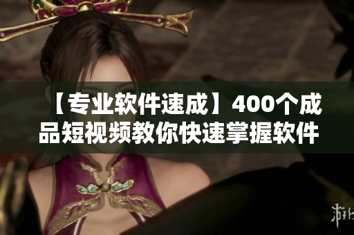 【专业软件速成】400个成品短视频教你快速掌握软件编辑技巧！