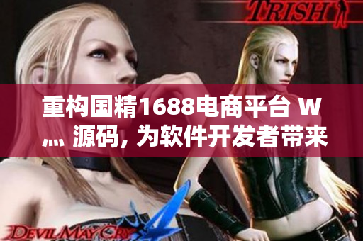 重构国精1688电商平台 W 灬 源码, 为软件开发者带来全新突破