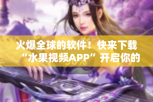 火爆全球的软件！快来下载“水果视频APP”开启你的视觉盛宴！