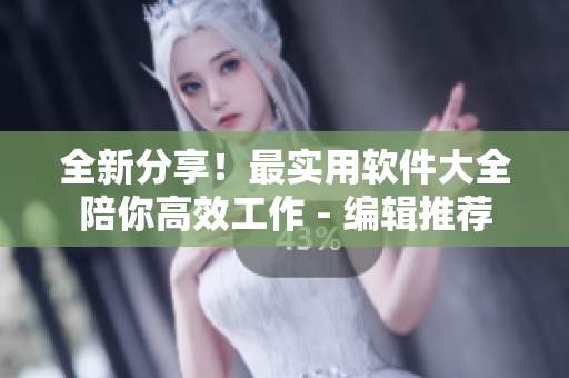 全新分享！最实用软件大全陪你高效工作 - 编辑推荐