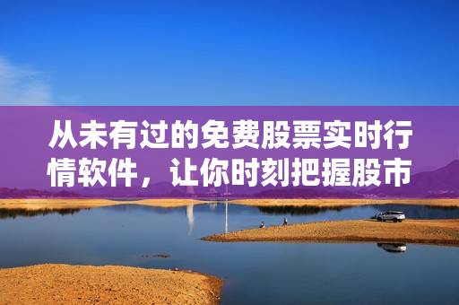 从未有过的免费股票实时行情软件，让你时刻把握股市变化