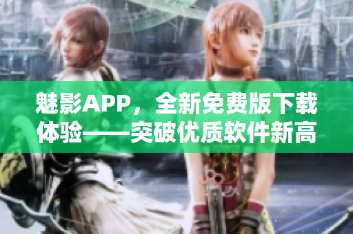 魅影APP，全新免费版下载体验——突破优质软件新高度！