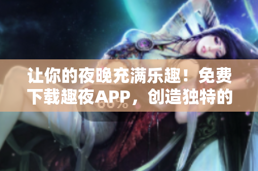 让你的夜晚充满乐趣！免费下载趣夜APP，创造独特的软件体验