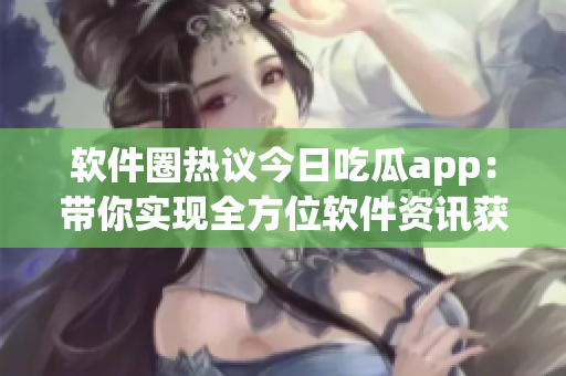 软件圈热议今日吃瓜app：带你实现全方位软件资讯获取！