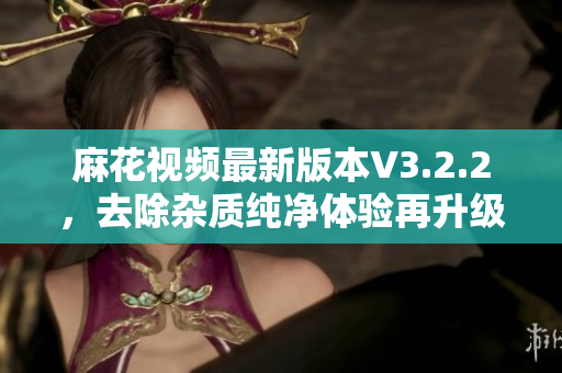 麻花视频最新版本V3.2.2，去除杂质纯净体验再升级！
