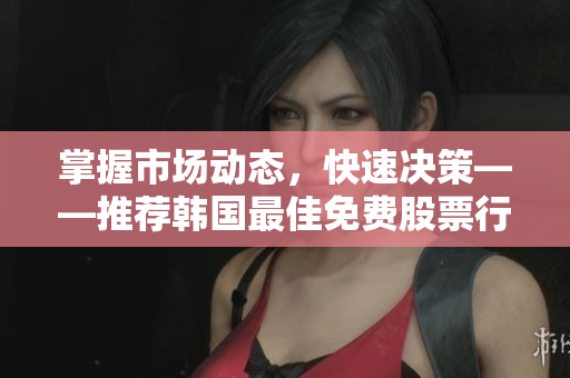 掌握市场动态，快速决策——推荐韩国最佳免费股票行情软件