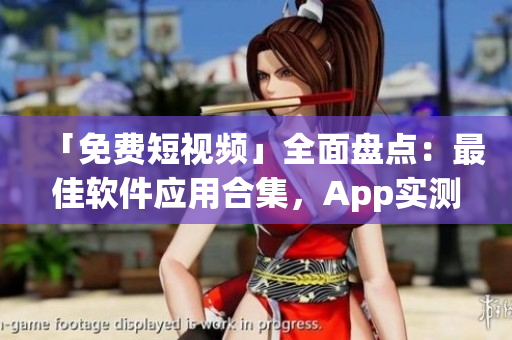 「免费短视频」全面盘点:最佳软件应用合集,App实测下载安装完全攻略 「免费短视频」全面盘点:最佳软件应用合集,App实测下载安装完全攻略