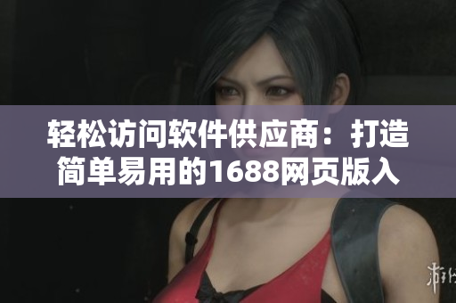 轻松访问软件供应商:打造简单易用的1688网页版入口 轻松访问软件供应商:打造简单易用的1688网页版入口