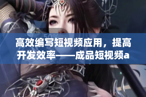 高效编写短视频应用,提高开发效率——成品短视频app源码优化 高效编写短视频应用,提高开发效率——成品短视频app源码优化