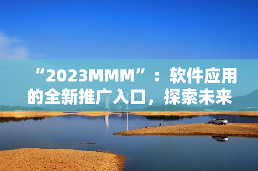 “2023MMM”：软件应用的全新推广入口，探索未来用户界面。