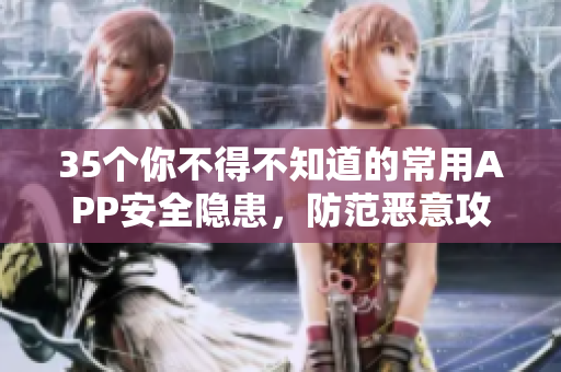 35个你不得不知道的常用APP安全隐患,防范恶意攻击从这里开始! 35个你不得不知道的常用APP安全隐患,防范恶意攻击从这里开始!