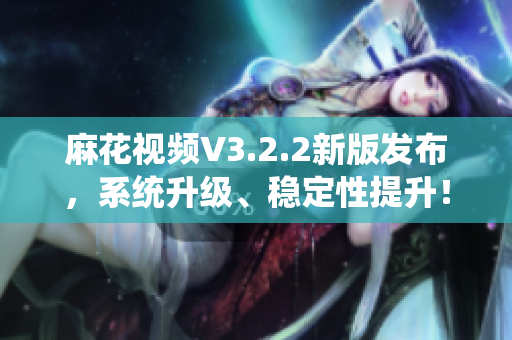 麻花视频V3.2.2新版发布，系统升级、稳定性提升！