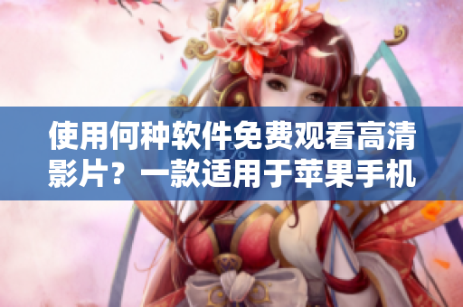使用何种软件免费观看高清影片？一款适用于苹果手机的最佳影片播放工具！